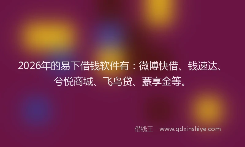 2026年的易下借钱软件有：微博快借、钱速达、兮悦商城、飞鸟贷、蒙享金等。