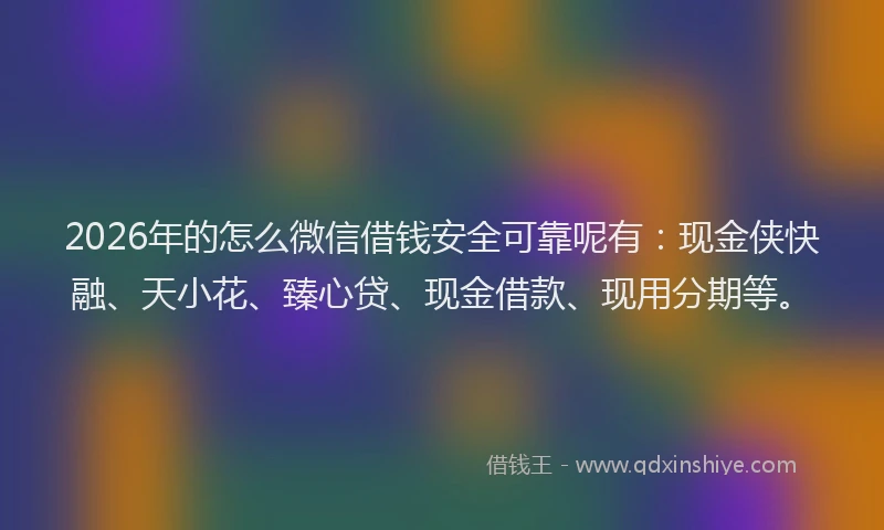 2026年的怎么微信借钱安全可靠呢有:现金侠快融、天小花、臻心贷、现金借款、现用分期等。