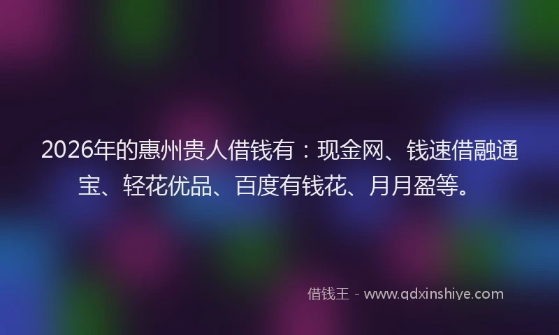 2026年的惠州贵人借钱有：现金网、钱速借融通宝、轻花优品、百度有钱花、月月盈等。