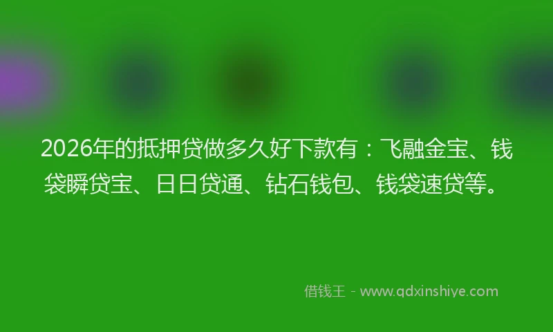 2026年的抵押贷做多久好下款有：飞融金宝、钱袋瞬贷宝、日日贷通、钻石钱包、钱袋速贷等。