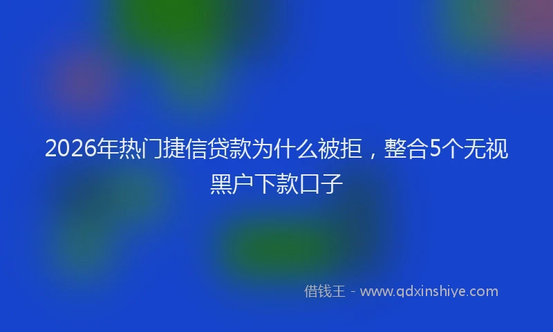 2026年热门捷信贷款为什么被拒，整合5个无视黑户下款口子