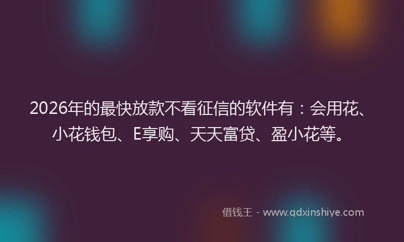 2026年的最快放款不看征信的软件有：会用花、小花钱包、E享购、天天富贷、盈小花等。
