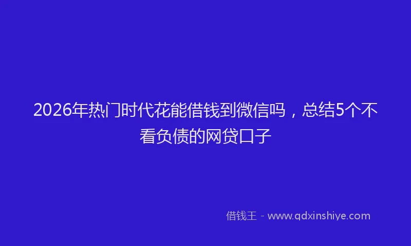 2026年热门时代花能借钱到微信吗，总结5个不看负债的网贷口子