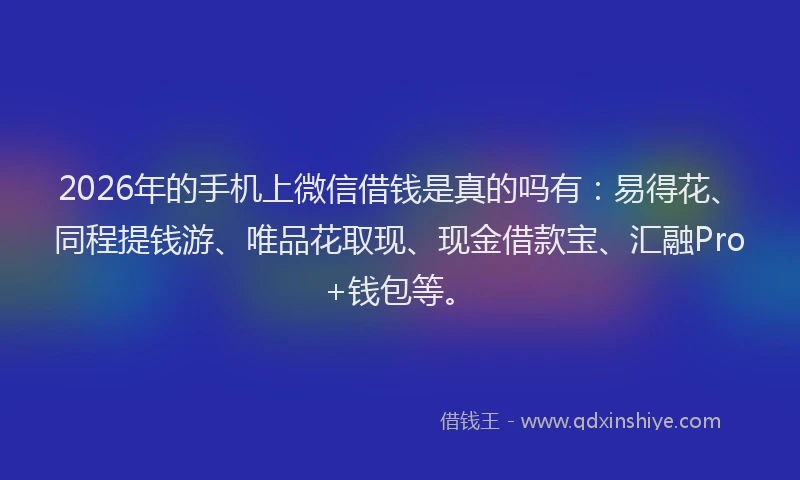 2026年的手机上微信借钱是真的吗有：易得花、同程提钱游、唯品花取现、现金借款宝、汇融Pro+钱包等。
