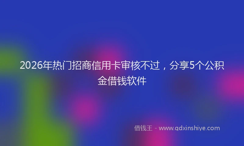 2026年热门招商信用卡审核不过，分享5个公积金借钱软件