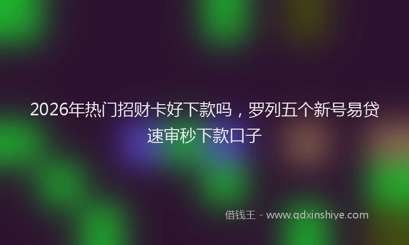2026年热门招财卡好下款吗，罗列五个新号易贷速审秒下款口子