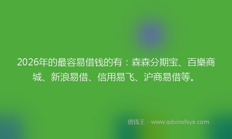 2026年的最容易借钱的有:森森分期宝、百樂商城、新浪易借、信用易飞、沪商易借等。
