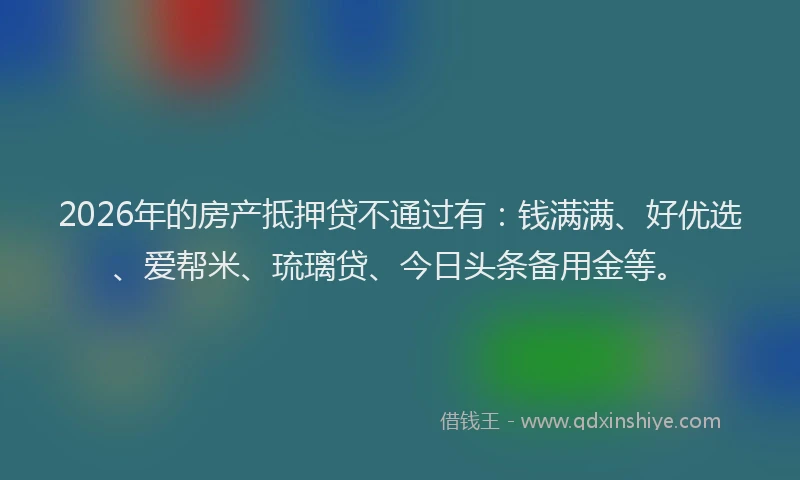 2026年的房产抵押贷不通过有:钱满满、好优选、爱帮米、琉璃贷、今日头条备用金等。