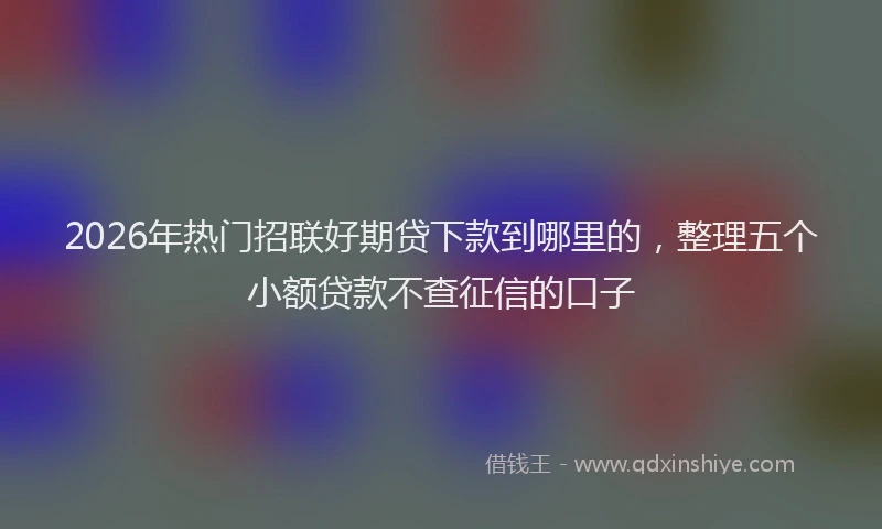 2026年热门招联好期贷下款到哪里的，整理五个小额贷款不查征信的口子