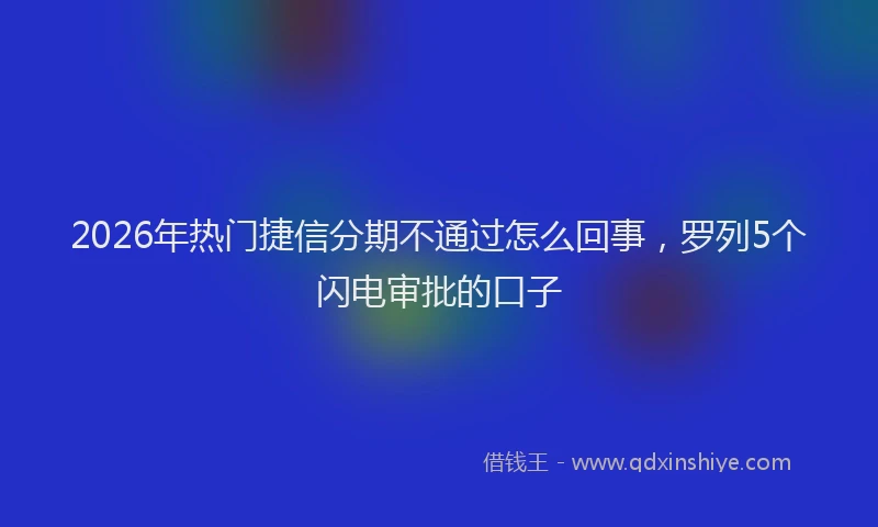 2026年热门捷信分期不通过怎么回事，罗列5个闪电审批的口子