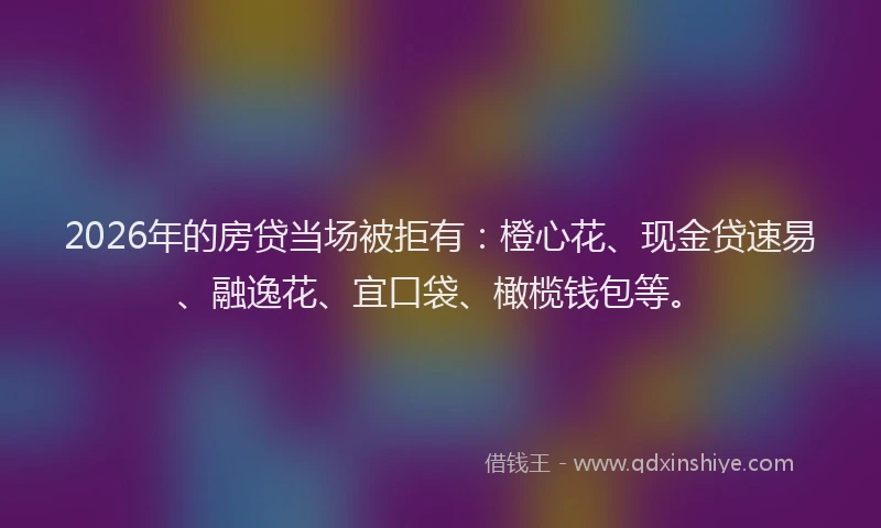 2026年的房贷当场被拒有：橙心花、现金贷速易、融逸花、宜口袋、橄榄钱包等。
