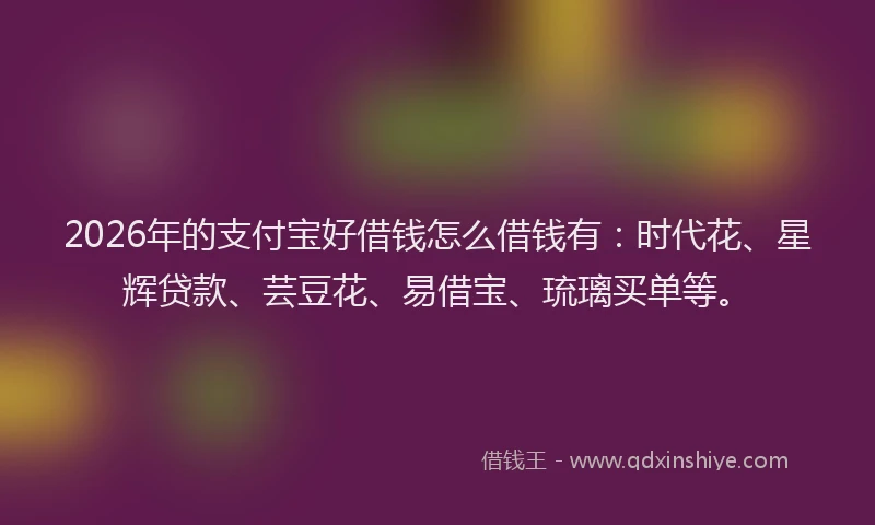 2026年的支付宝好借钱怎么借钱有：时代花、星辉贷款、芸豆花、易借宝、琉璃买单等。