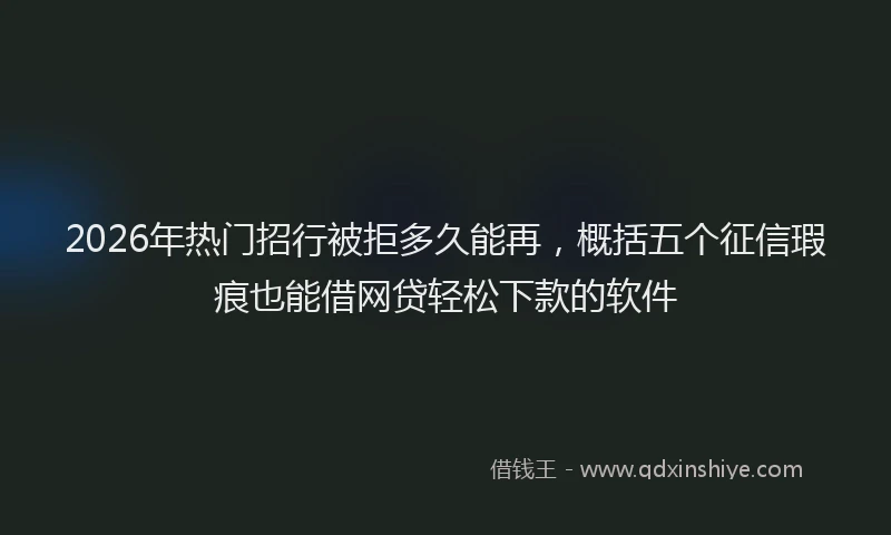 2026年热门招行被拒多久能再，概括五个征信瑕疵也能借网贷轻松下款的软件