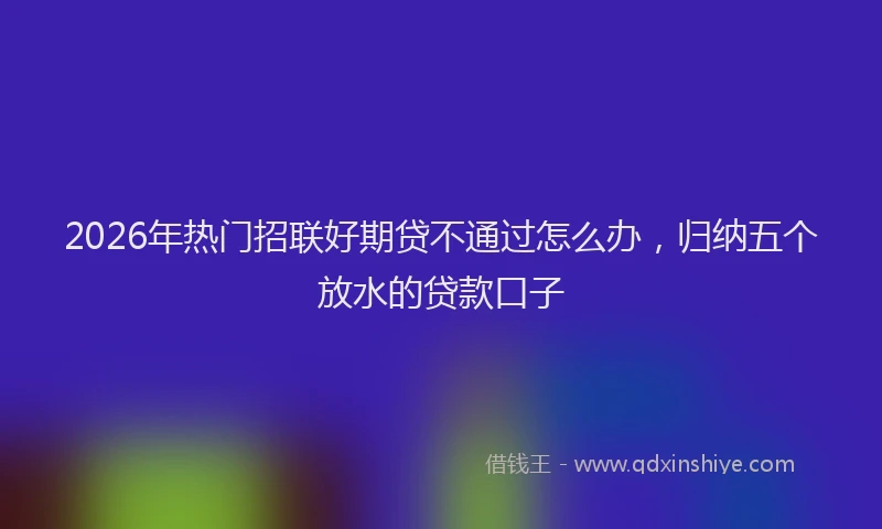 2026年热门招联好期贷不通过怎么办，归纳五个放水的贷款口子