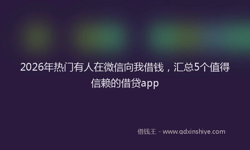 2026年热门有人在微信向我借钱，汇总5个值得信赖的借贷app