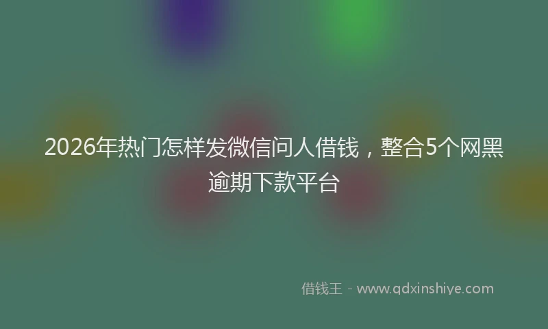 2026年热门怎样发微信问人借钱,整合5个网黑逾期下款平台