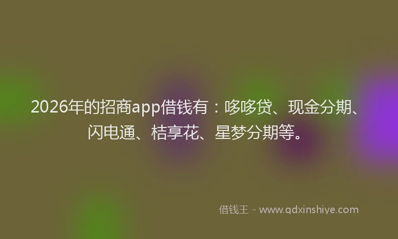 2026年的招商app借钱有：哆哆贷、现金分期、闪电通、桔享花、星梦分期等。