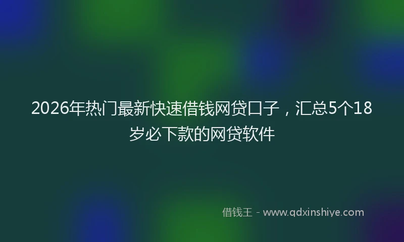2026年热门最新快速借钱网贷口子，汇总5个18岁必下款的网贷软件