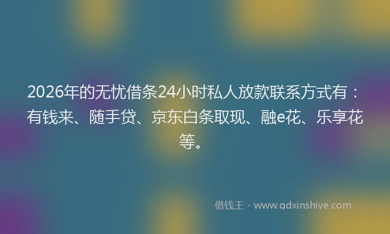 2026年的无忧借条24小时私人放款联系方式有：有钱来、随手贷、京东白条取现、融e花、乐享花等。
