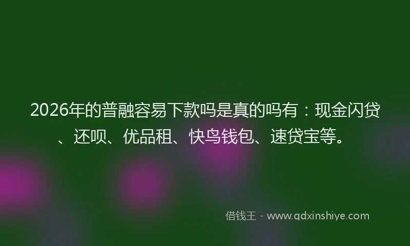2026年的普融容易下款吗是真的吗有：现金闪贷、还呗、优品租、快鸟钱包、速贷宝等。