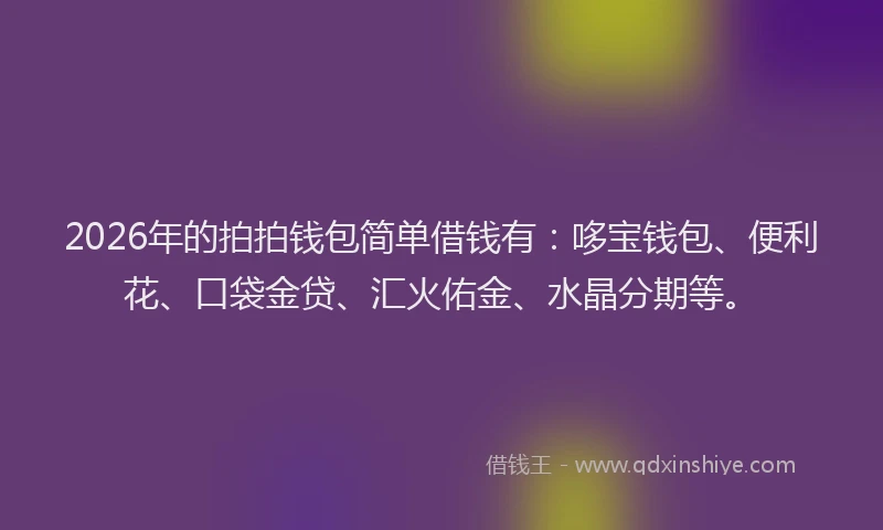 2026年的拍拍钱包简单借钱有:哆宝钱包、便利花、口袋金贷、汇火佑金、水晶分期等。
