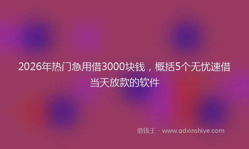 2026年热门急用借3000块钱，概括5个无忧速借当天放款的软件