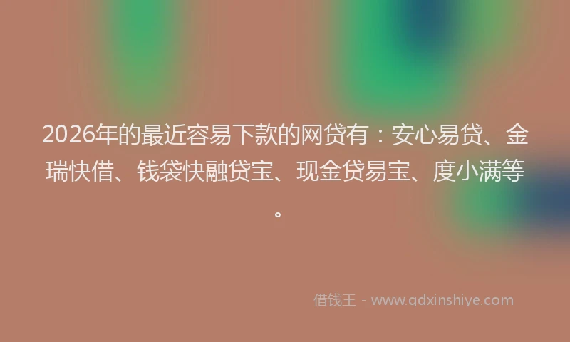 2026年的最近容易下款的网贷有：安心易贷、金瑞快借、钱袋快融贷宝、现金贷易宝、度小满等。
