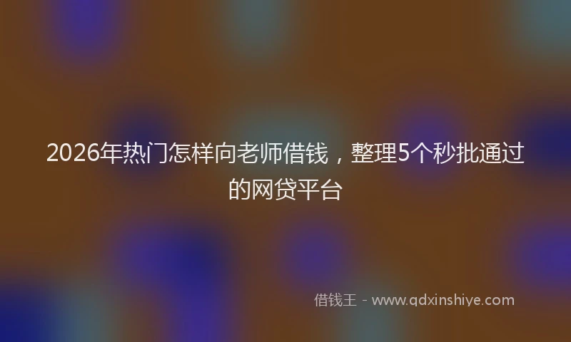 2026年热门怎样向老师借钱，整理5个秒批通过的网贷平台