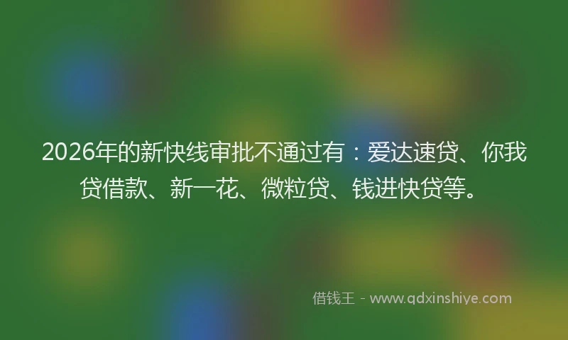 2026年的新快线审批不通过有:爱达速贷、你我贷借款、新一花、微粒贷、钱进快贷等。