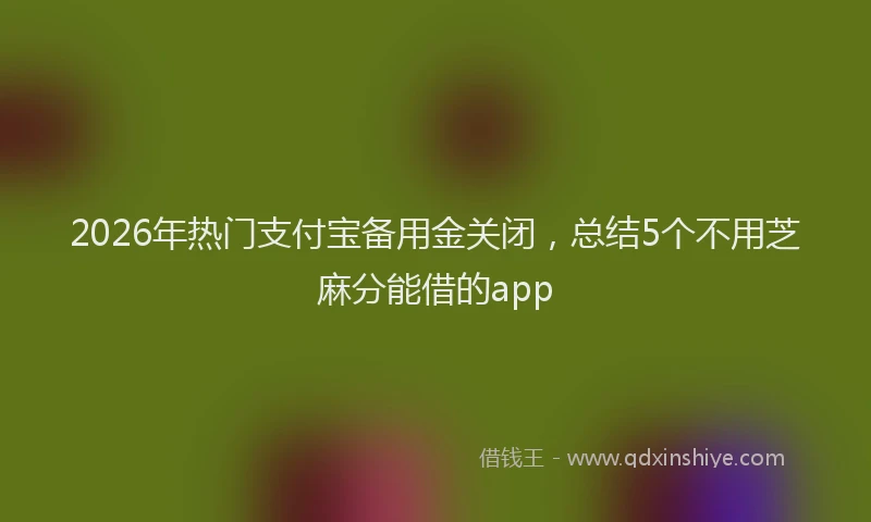 2026年热门支付宝备用金关闭，总结5个不用芝麻分能借的app