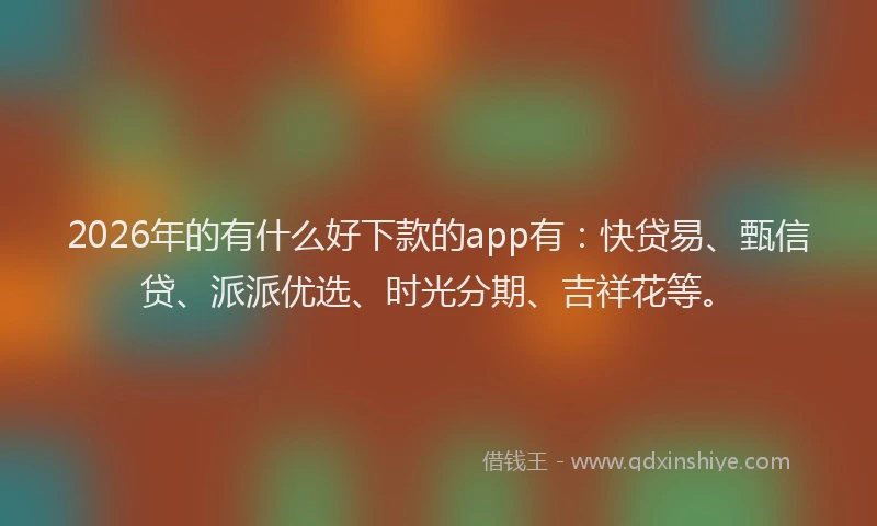 2026年的有什么好下款的app有：快贷易、甄信贷、派派优选、时光分期、吉祥花等。
