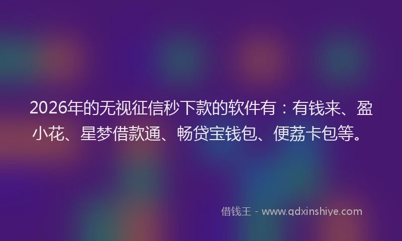 2026年的无视征信秒下款的软件有：有钱来、盈小花、星梦借款通、畅贷宝钱包、便荔卡包等。