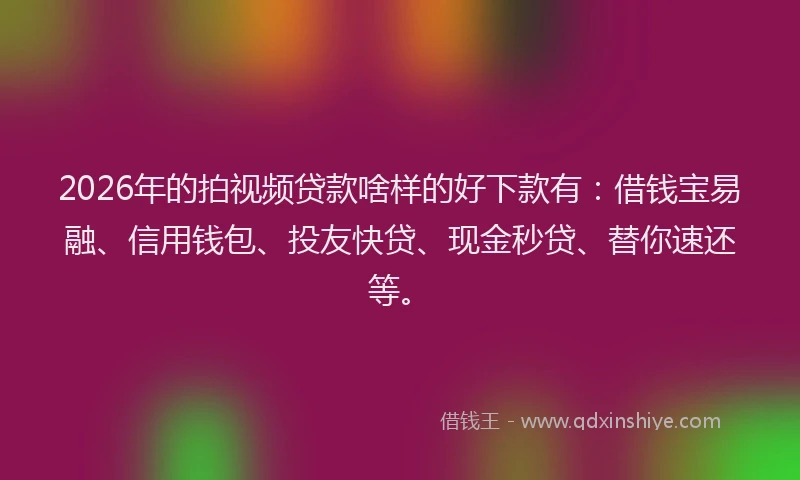 2026年的拍视频贷款啥样的好下款有：借钱宝易融、信用钱包、投友快贷、现金秒贷、替你速还等。