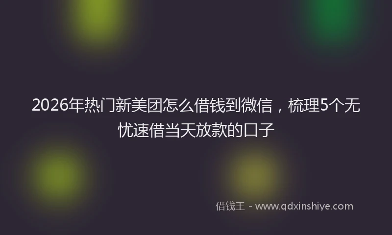 2026年热门新美团怎么借钱到微信，梳理5个无忧速借当天放款的口子