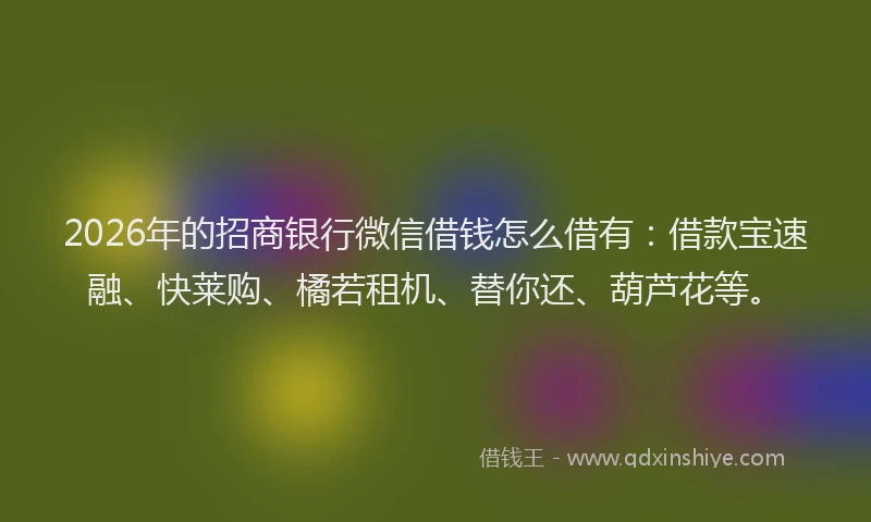 2026年的招商银行微信借钱怎么借有：借款宝速融、快莱购、橘若租机、替你还、葫芦花等。