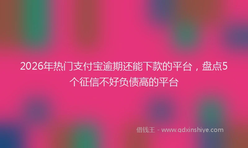 2026年热门支付宝逾期还能下款的平台，盘点5个征信不好负债高的平台