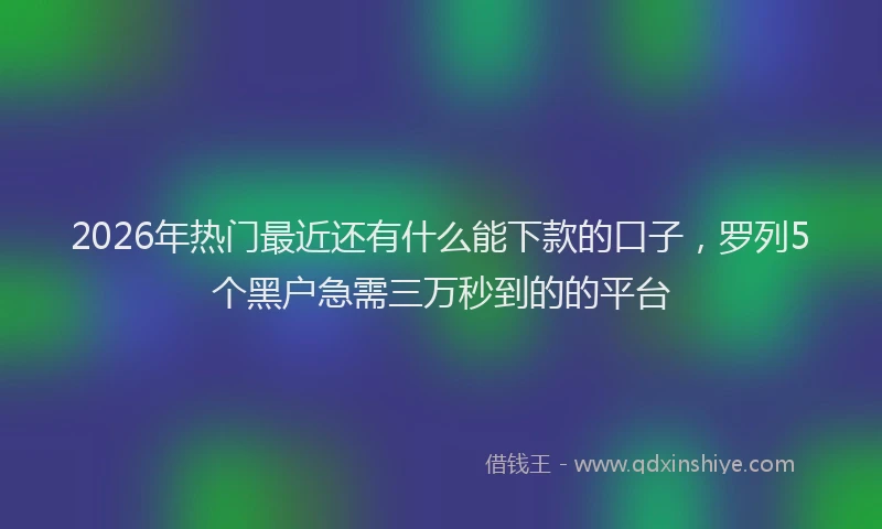 2026年热门最近还有什么能下款的口子，罗列5个黑户急需三万秒到的的平台