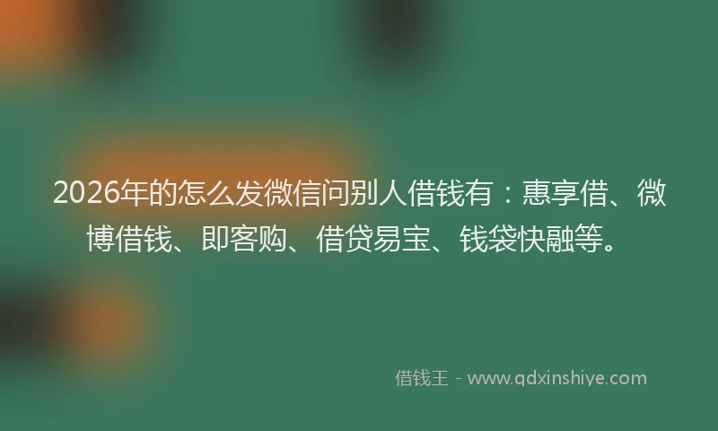 2026年的怎么发微信问别人借钱有:惠享借、微博借钱、即客购、借贷易宝、钱袋快融等。