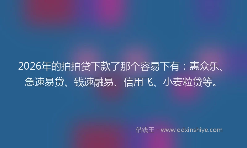 2026年的拍拍贷下款了那个容易下有：惠众乐、急速易贷、钱速融易、信用飞、小麦粒贷等。