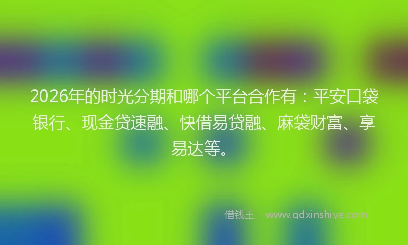 2026年的时光分期和哪个平台合作有:平安口袋银行、现金贷速融、快借易贷融、麻袋财富、享易达等。
