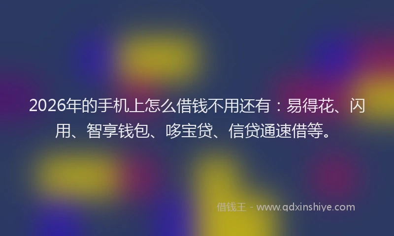 2026年的手机上怎么借钱不用还有：易得花、闪用、智享钱包、哆宝贷、信贷通速借等。
