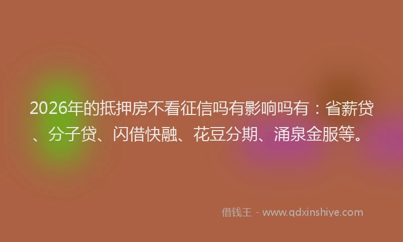 2026年的抵押房不看征信吗有影响吗有：省薪贷、分子贷、闪借快融、花豆分期、涌泉金服等。