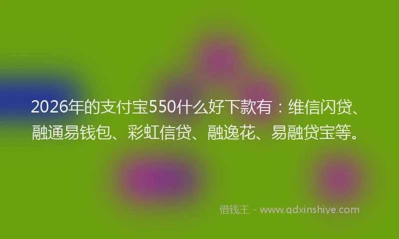 2026年的支付宝550什么好下款有：维信闪贷、融通易钱包、彩虹信贷、融逸花、易融贷宝等。