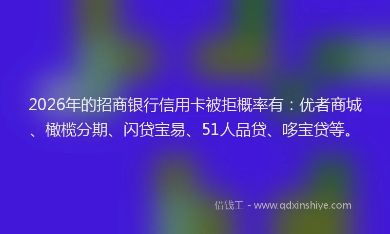 2026年的招商银行信用卡被拒概率有：优者商城、橄榄分期、闪贷宝易、51人品贷、哆宝贷等。
