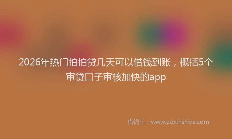 2026年热门拍拍贷几天可以借钱到账，概括5个审贷口子审核加快的app