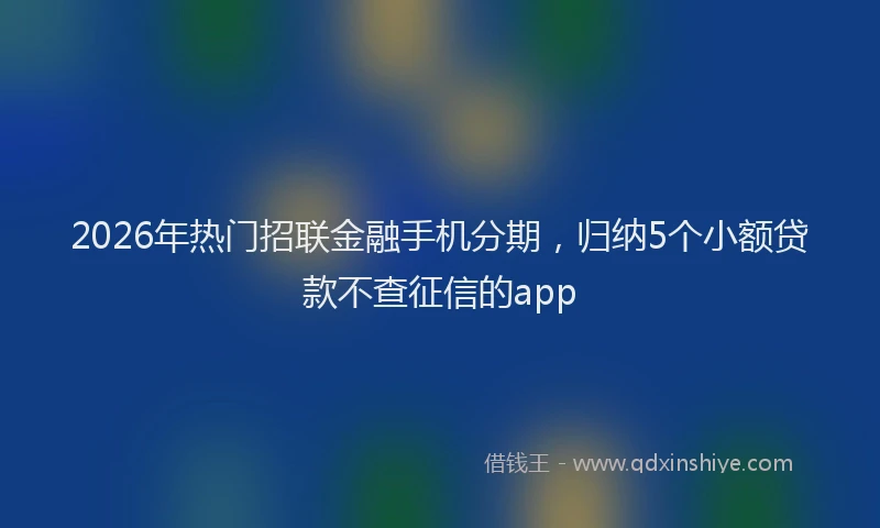 2026年热门招联金融手机分期，归纳5个小额贷款不查征信的app