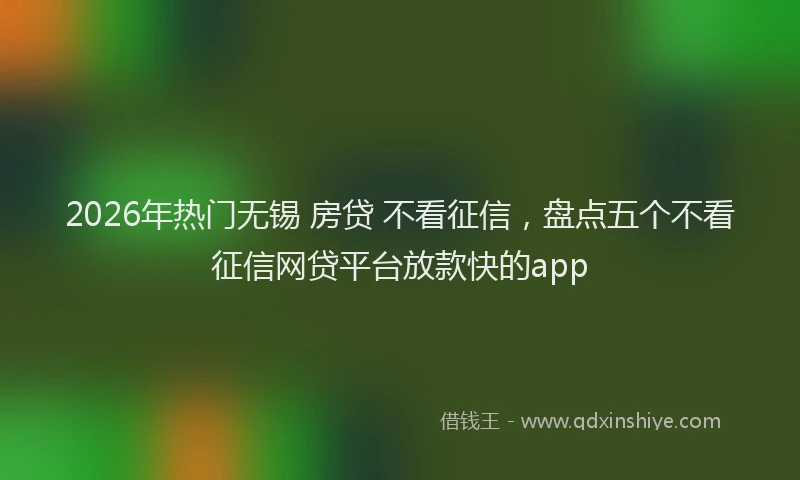 2026年热门无锡 房贷 不看征信，盘点五个不看征信网贷平台放款快的app