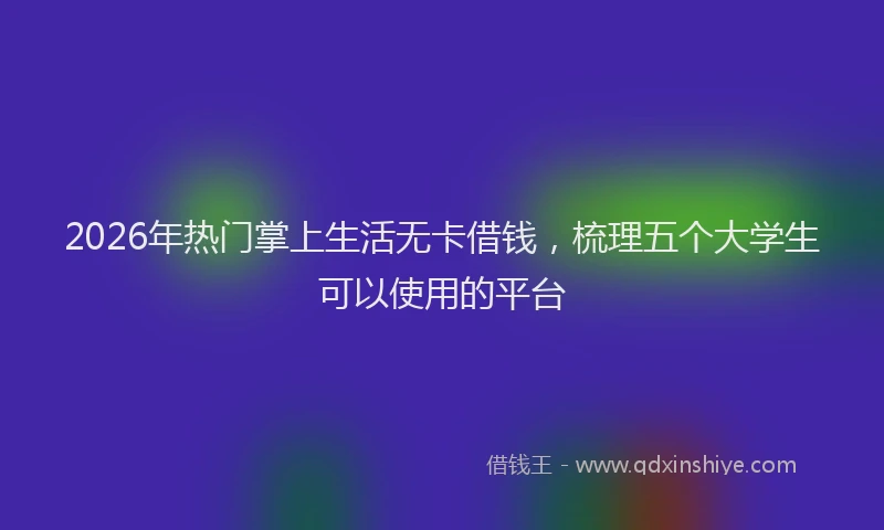 2026年热门掌上生活无卡借钱，梳理五个大学生可以使用的平台