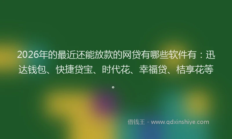 2026年的最近还能放款的网贷有哪些软件有：迅达钱包、快捷贷宝、时代花、幸福贷、桔享花等。