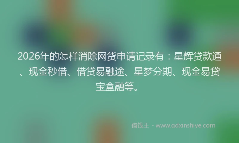 2026年的怎样消除网货申请记录有：星辉贷款通、现金秒借、借贷易融途、星梦分期、现金易贷宝盒融等。
